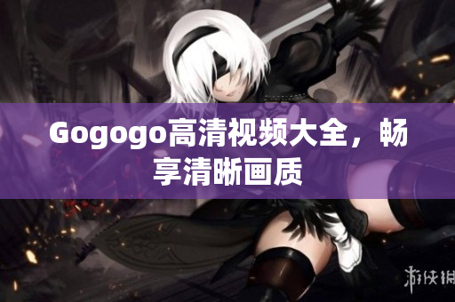 Gogogo高清视频大全，畅享清晰画质