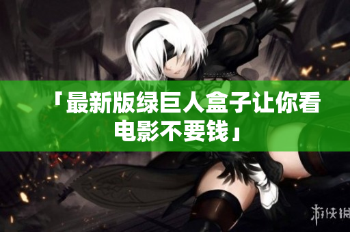 「最新版绿巨人盒子让你看电影不要钱」