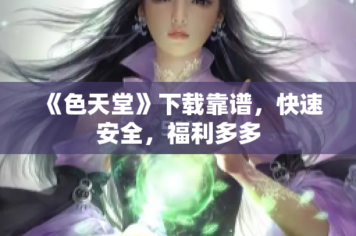 《色天堂》下载靠谱，快速安全，福利多多