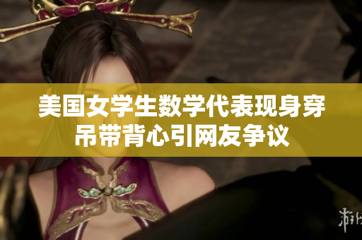 美国女学生数学代表现身穿吊带背心引网友争议