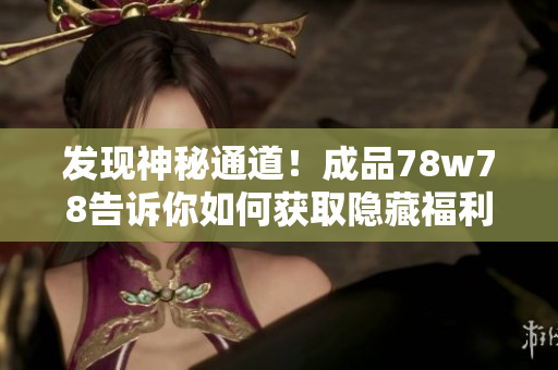 发现神秘通道！成品78w78告诉你如何获取隐藏福利