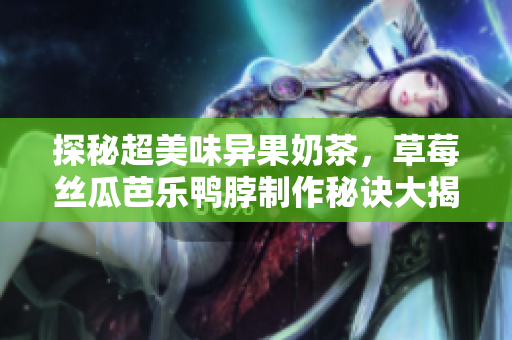 探秘超美味异果奶茶，草莓丝瓜芭乐鸭脖制作秘诀大揭露！
