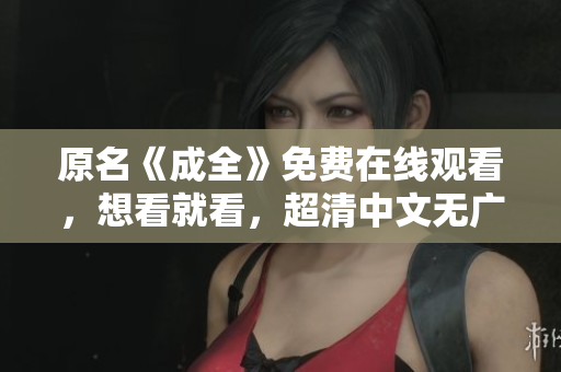 原名《成全》免费在线观看，想看就看，超清中文无广告！