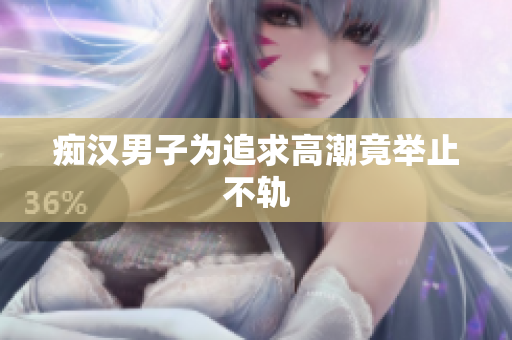 痴汉男子为追求高潮竟举止不轨