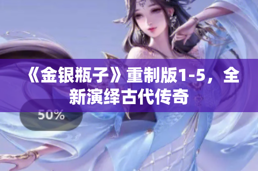 《金银瓶子》重制版1-5，全新演绎古代传奇