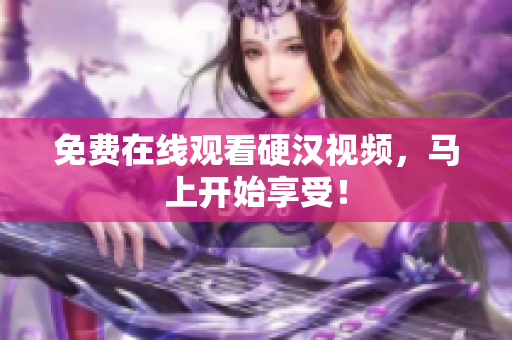 免费在线观看硬汉视频，马上开始享受！