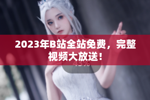 2023年B站全站免费，完整视频大放送！