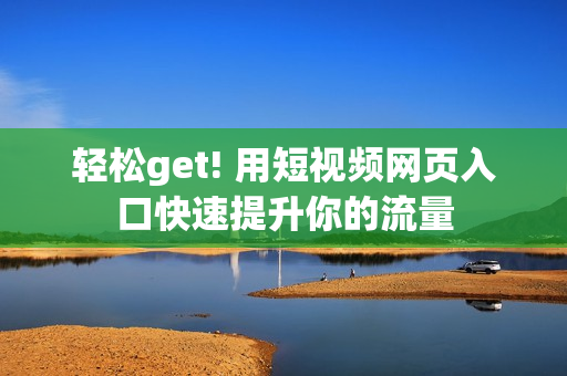 轻松get! 用短视频网页入口快速提升你的流量