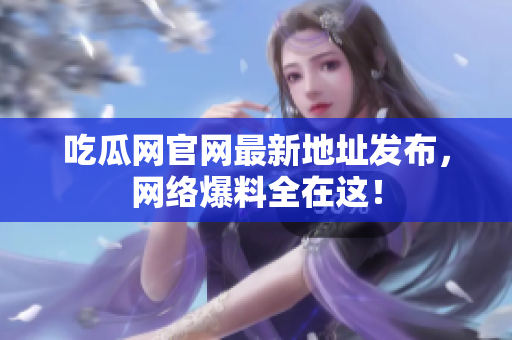 吃瓜网官网最新地址发布，网络爆料全在这！