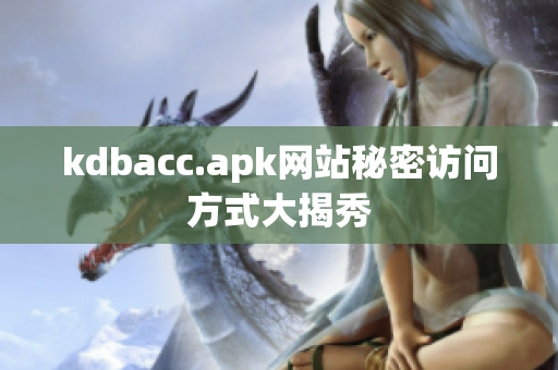 kdbacc.apk网站秘密访问方式大揭秀