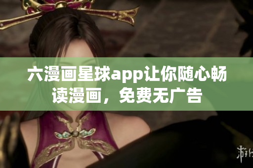 六漫画星球app让你随心畅读漫画，免费无广告