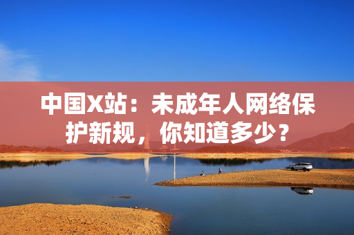 中国X站：未成年人网络保护新规，你知道多少？