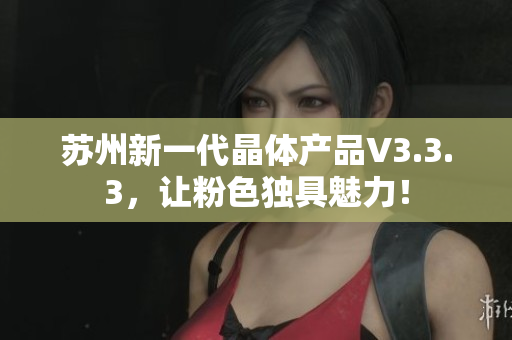 苏州新一代晶体产品V3.3.3，让粉色独具魅力！