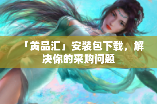 「黄品汇」安装包下载，解决你的采购问题