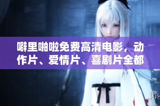 噼里啪啦免费高清电影，动作片、爱情片、喜剧片全都有！