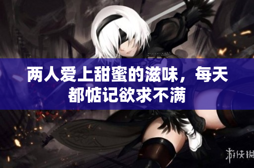 两人爱上甜蜜的滋味，每天都惦记欲求不满