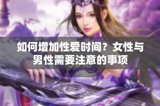 如何增加性爱时间？女性与男性需要注意的事项