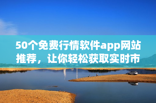 50个免费行情软件app网站推荐，让你轻松获取实时市场行情！