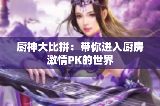 厨神大比拼：带你进入厨房激情PK的世界