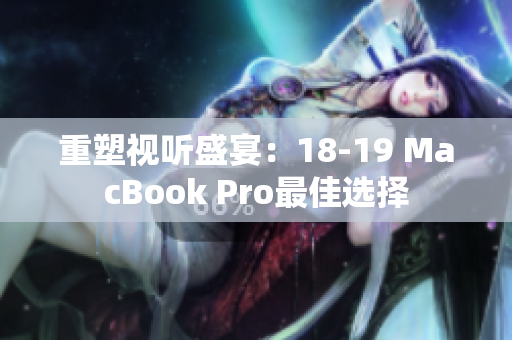 重塑视听盛宴：18-19 MacBook Pro最佳选择