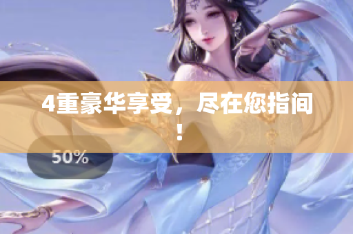 4重豪华享受，尽在您指间！