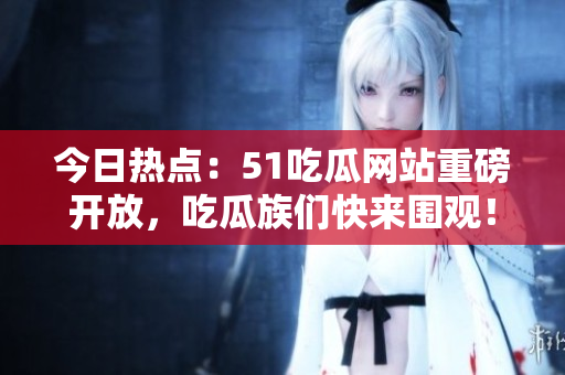 今日热点：51吃瓜网站重磅开放，吃瓜族们快来围观！