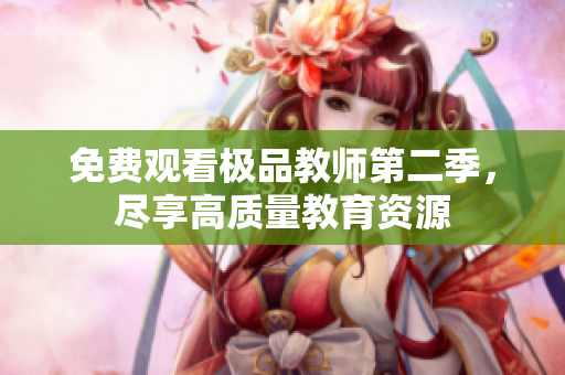 免费观看极品教师第二季，尽享高质量教育资源