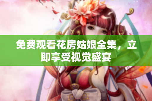 免费观看花房姑娘全集，立即享受视觉盛宴