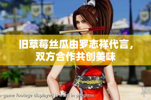 旧草莓丝瓜由罗志祥代言，双方合作共创美味