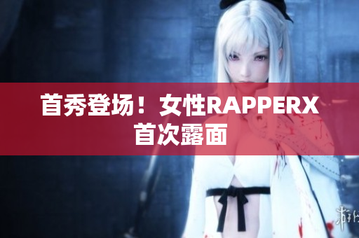 首秀登场！女性RAPPERX首次露面
