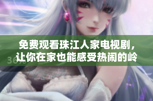 免费观看珠江人家电视剧，让你在家也能感受热闹的岭南氛围