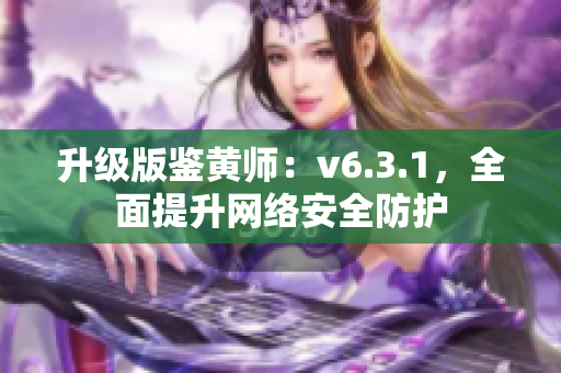 升级版鉴黄师：v6.3.1，全面提升网络安全防护