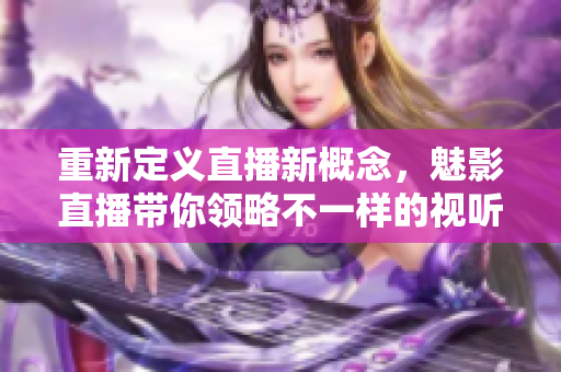 重新定义直播新概念，魅影直播带你领略不一样的视听享受！