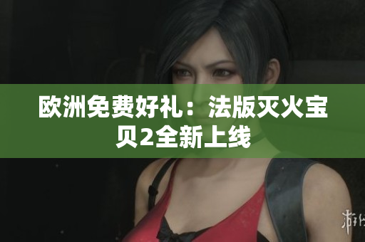 欧洲免费好礼：法版灭火宝贝2全新上线