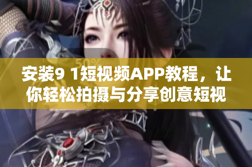 安装9 1短视频APP教程，让你轻松拍摄与分享创意短视频