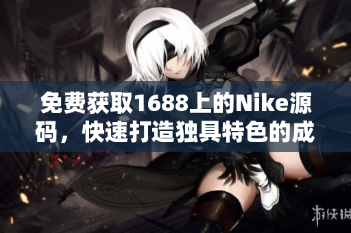 免费获取1688上的Nike源码，快速打造独具特色的成品网站