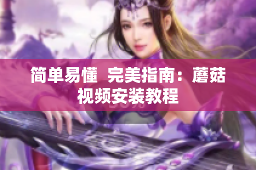 简单易懂  完美指南：蘑菇视频安装教程