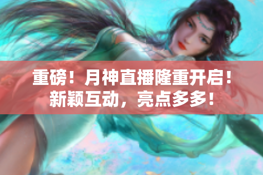 重磅！月神直播隆重开启！新颖互动，亮点多多！
