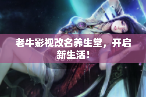 老牛影视改名养生堂，开启新生活！