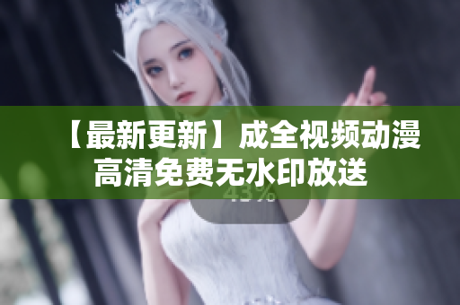 【最新更新】成全视频动漫高清免费无水印放送