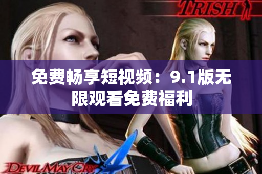 免费畅享短视频：9.1版无限观看免费福利