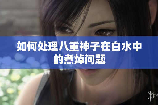 如何处理八重神子在白水中的煮焯问题