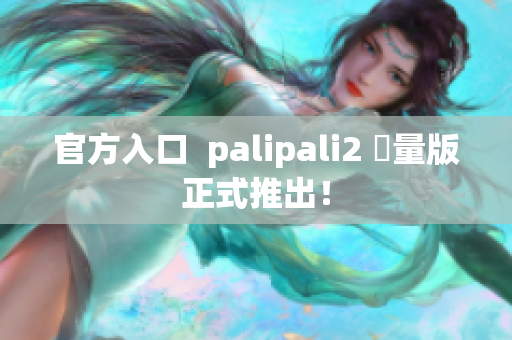 官方入口  palipali2 輕量版正式推出！