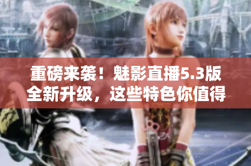 重磅来袭！魅影直播5.3版全新升级，这些特色你值得拥有！