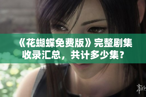 《花蝴蝶免费版》完整剧集收录汇总，共计多少集？