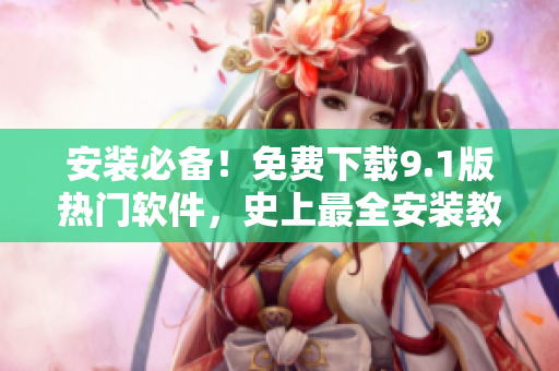 安装必备！免费下载9.1版热门软件，史上最全安装教程