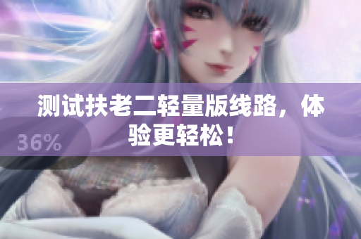 测试扶老二轻量版线路，体验更轻松！