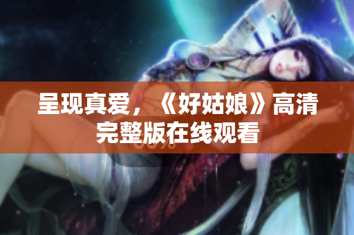 呈现真爱，《好姑娘》高清完整版在线观看