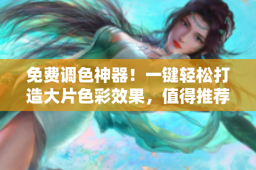免费调色神器！一键轻松打造大片色彩效果，值得推荐！