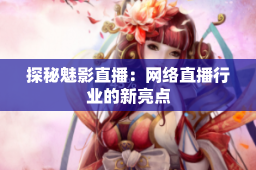 探秘魅影直播：网络直播行业的新亮点